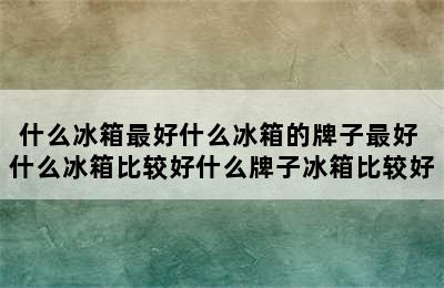 什么冰箱最好什么冰箱的牌子最好 什么冰箱比较好什么牌子冰箱比较好